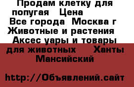 Продам клетку для попугая › Цена ­ 3 000 - Все города, Москва г. Животные и растения » Аксесcуары и товары для животных   . Ханты-Мансийский